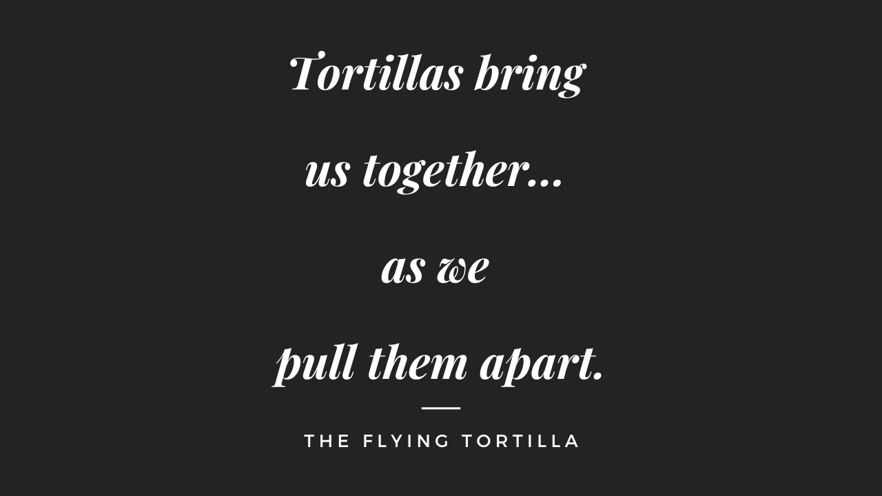 Tortilla bring us together... as we pull them apart